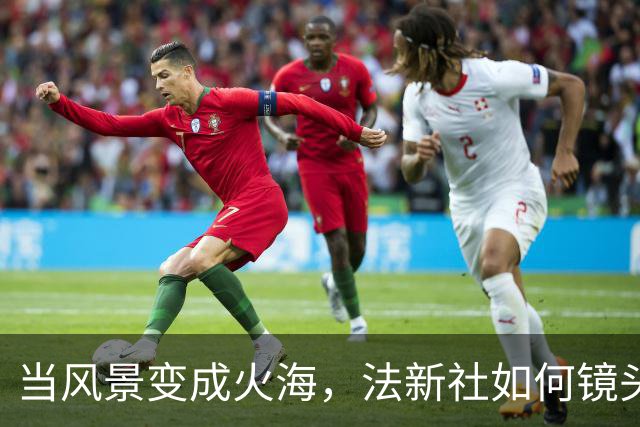 当风景变成火海，法新社如何镜头下全剧一场