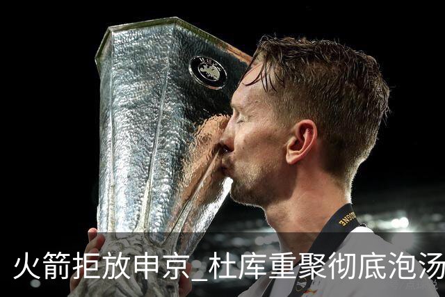 火箭拒放申京 杜库重聚彻底泡汤