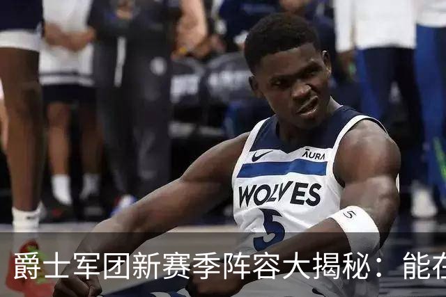 爵士军团新赛季阵容大揭秘：能在西部掀起什么浪潮？